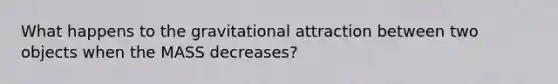 What happens to the gravitational attraction between two objects when the MASS decreases?