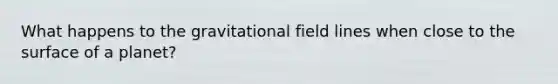 What happens to the gravitational field lines when close to the surface of a planet?