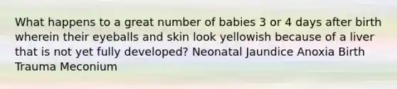 What happens to a great number of babies 3 or 4 days after birth wherein their eyeballs and skin look yellowish because of a liver that is not yet fully developed? Neonatal Jaundice Anoxia Birth Trauma Meconium