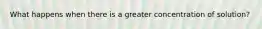 What happens when there is a greater concentration of solution?