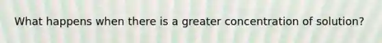 What happens when there is a greater concentration of solution?