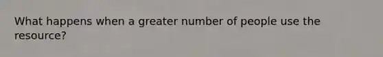 What happens when a greater number of people use the resource?