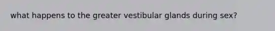 what happens to the greater vestibular glands during sex?