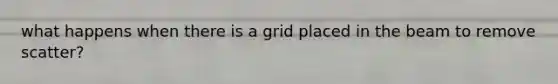 what happens when there is a grid placed in the beam to remove scatter?