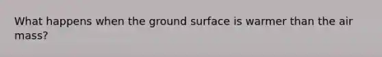 What happens when the ground surface is warmer than the air mass?