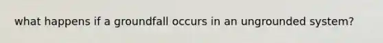 what happens if a groundfall occurs in an ungrounded system?
