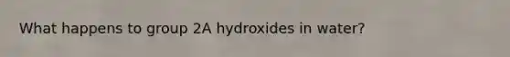 What happens to group 2A hydroxides in water?