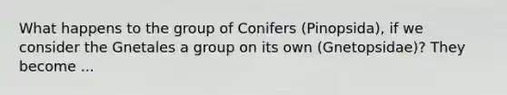 What happens to the group of Conifers (Pinopsida), if we consider the Gnetales a group on its own (Gnetopsidae)? They become ...