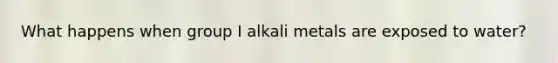 What happens when group I alkali metals are exposed to water?