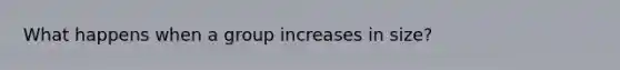 What happens when a group increases in size?