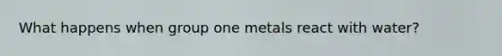 What happens when group one metals react with water?