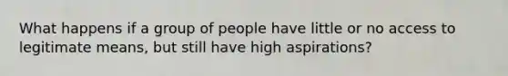 What happens if a group of people have little or no access to legitimate means, but still have high aspirations?