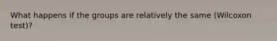 What happens if the groups are relatively the same (Wilcoxon test)?