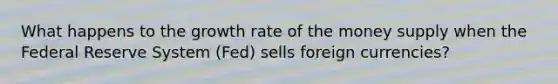 What happens to the growth rate of the money supply when the Federal Reserve System (Fed) sells foreign currencies?