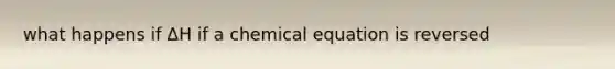 what happens if ∆H if a chemical equation is reversed