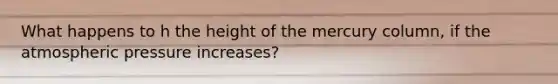 What happens to h the height of the mercury column, if the atmospheric pressure increases?