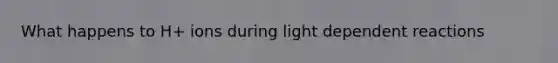 What happens to H+ ions during light dependent reactions