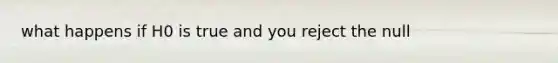 what happens if H0 is true and you reject the null