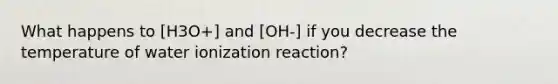 What happens to [H3O+] and [OH-] if you decrease the temperature of water ionization reaction?