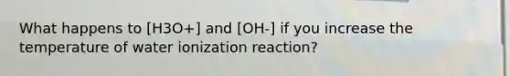 What happens to [H3O+] and [OH-] if you increase the temperature of water ionization reaction?