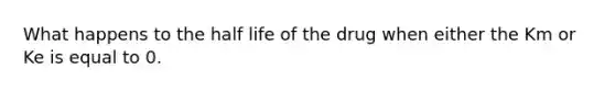 What happens to the half life of the drug when either the Km or Ke is equal to 0.