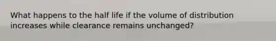 What happens to the half life if the volume of distribution increases while clearance remains unchanged?