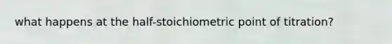 what happens at the half-stoichiometric point of titration?