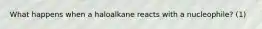 What happens when a haloalkane reacts with a nucleophile? (1)