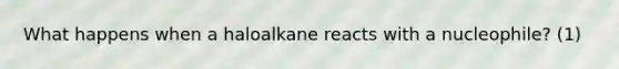 What happens when a haloalkane reacts with a nucleophile? (1)