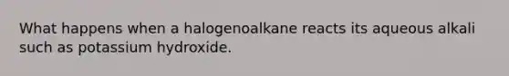 What happens when a halogenoalkane reacts its aqueous alkali such as potassium hydroxide.