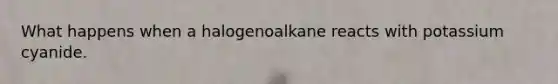 What happens when a halogenoalkane reacts with potassium cyanide.