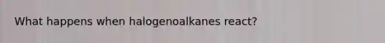 What happens when halogenoalkanes react?