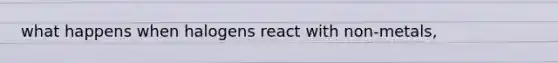 what happens when halogens react with non-metals,