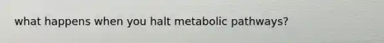 what happens when you halt metabolic pathways?