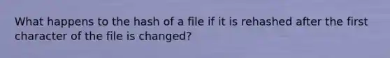 What happens to the hash of a file if it is rehashed after the first character of the file is changed?