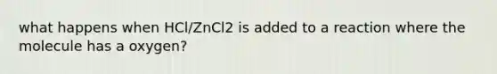 what happens when HCl/ZnCl2 is added to a reaction where the molecule has a oxygen?