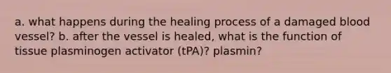 a. what happens during the healing process of a damaged blood vessel? b. after the vessel is healed, what is the function of tissue plasminogen activator (tPA)? plasmin?