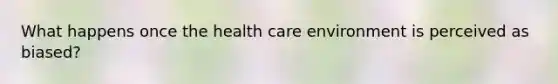 What happens once the health care environment is perceived as biased?