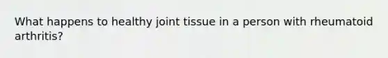 What happens to healthy joint tissue in a person with rheumatoid arthritis?