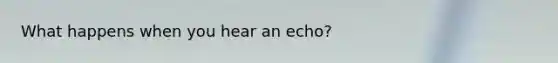 What happens when you hear an echo?