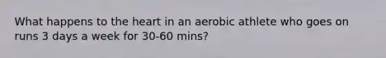 What happens to the heart in an aerobic athlete who goes on runs 3 days a week for 30-60 mins?