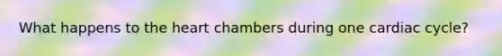 What happens to the heart chambers during one cardiac cycle?