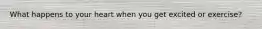 What happens to your heart when you get excited or exercise?
