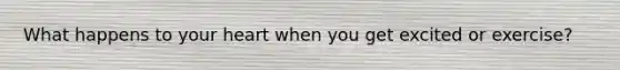 What happens to your heart when you get excited or exercise?