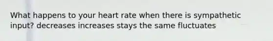 What happens to your heart rate when there is sympathetic input? decreases increases stays the same fluctuates