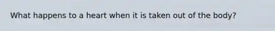 What happens to a heart when it is taken out of the body?