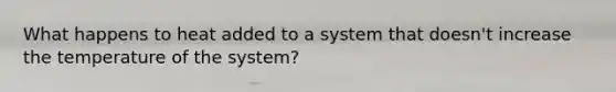 What happens to heat added to a system that doesn't increase the temperature of the system?