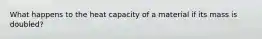 What happens to the heat capacity of a material if its mass is doubled?