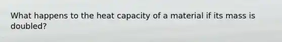 What happens to the heat capacity of a material if its mass is doubled?