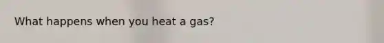 What happens when you heat a gas?